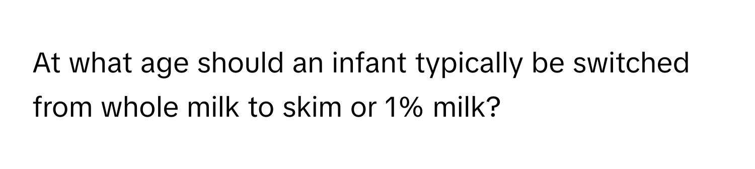 At what age should an infant typically be switched from whole milk to skim or 1% milk?