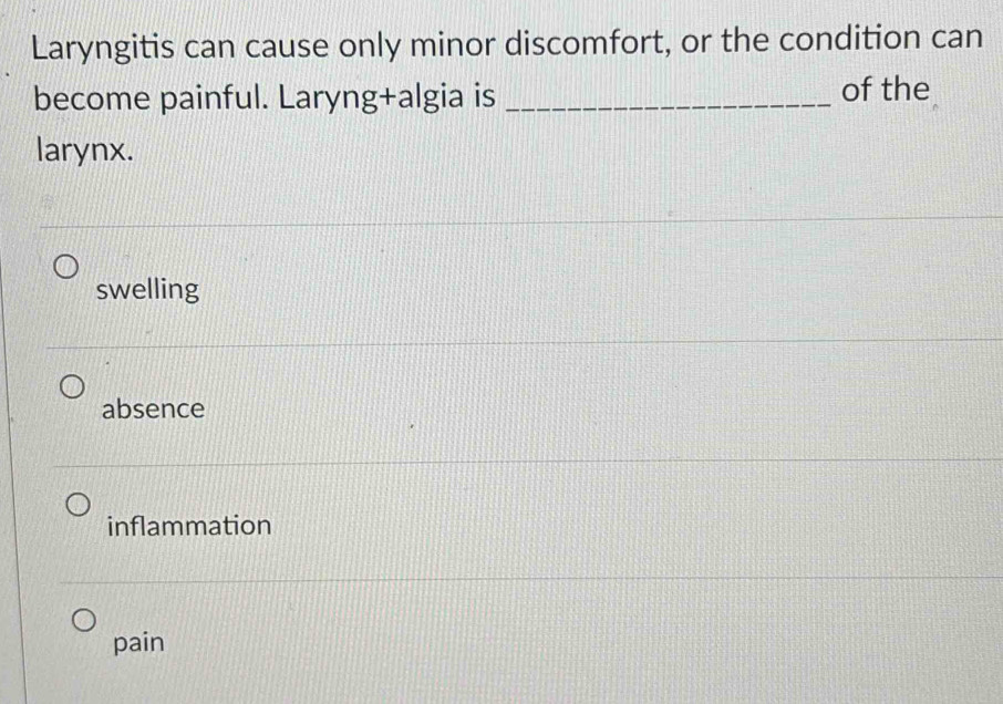 Laryngitis can cause only minor discomfort, or the condition can
become painful. Laryng+algia is _of the
larynx.
swelling
absence
inflammation
pain