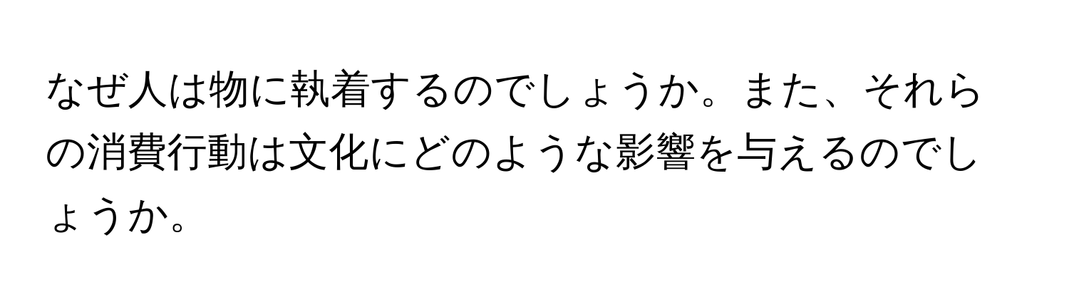 なぜ人は物に執着するのでしょうか。また、それらの消費行動は文化にどのような影響を与えるのでしょうか。