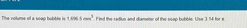 The volume of a soap bubble is 1,696.5mm^3. Find the radius and diameter of the soap bubble. Use 3.14 for π.