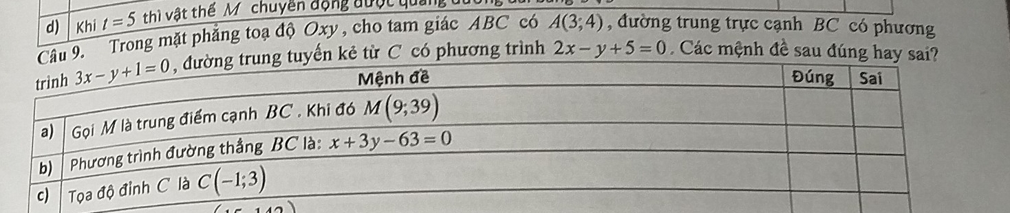 Khi t=5 thì vật thể M ' chuyên động được quảng đ
Câu 9.  Trong mặt phẳng toạ độ Oxy , cho tam giác ABC có A(3;4) , đường trung trực cạnh BC có phương
g tuyến kẻ từ C có phương trình 2x-y+5=0 Các mệnh đề sau đúng hay sai?