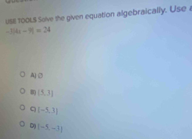 USE TOOLS Solve the given equation algebraically. Use
-3|4x-9|=24
A)②
8)  5,3
C)  -5,3
D) (-5,-3)