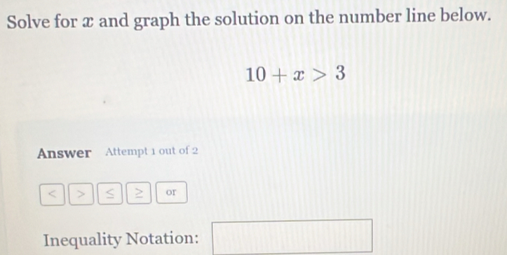 Solve for x and graph the solution on the number line below.
10+x>3
Answer Attempt 1 out of 2 
a > > or 
Inequality Notation: 
□
11110