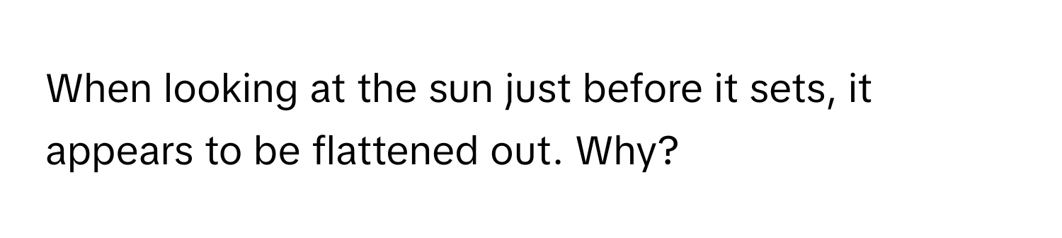 When looking at the sun just before it sets, it appears to be flattened out. Why?