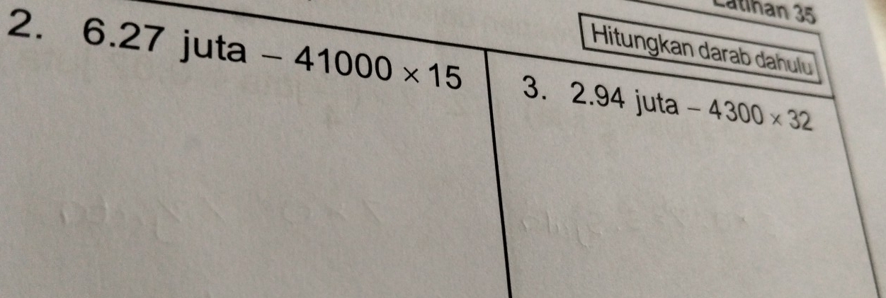 Latihan 35 
Hitungkan darab dahulu
2. 6.27 j uta-41000* 15 3. 2.94 juta -4300* 32