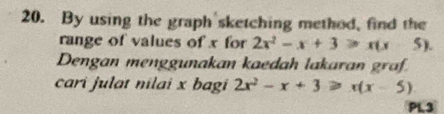 By using the graph sketching method, find the 
range of values of x for 2x^2-x+3>x(x-5). 
Dengan menggunakan kaedah lakaran graf 
cari julat nilai x bagi 2x^2-x+3≥slant x(x-5)
PL3