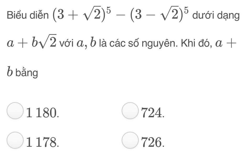 Biểu diễn (3+sqrt(2))^5-(3-sqrt(2))^5 dưới dạng
a+bsqrt(2) với α, b là các số nguyên. Khi đó, a+
b bằng
1 180. 724.
1 178. 726.