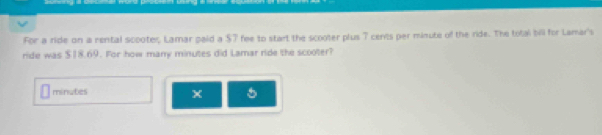 For a ride on a rental scooter Lamar paid a $T fee to start the scooter plus 7 cents per minute of the ride. The total bill for Lamar's 
ride was $18.69. For how many minutes did Lamar ride the scooter?
minutes 5