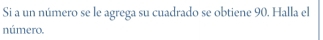 Si a un número se le agrega su cuadrado se obtiene 90. Halla el 
número.