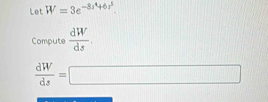 Let W=3e^(-8s^4)+6s^5. 
Compute  dW/ds .
 dW/ds =□