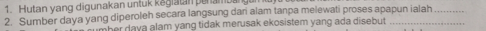 Hutan yang digunakan untuk kegiatan penambang 
2. Sumber daya yang diperoleh secara langsung dari alam tanpa melewati proses apapun ialah 
mher dava alam yang tidak merusak ekosistem yang ada disebut .