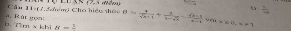 Tự LUạN (7,5 điểm) overline 6
D.  5/36 
Câu 11:(1,5điểm) Cho biểu thức B= 4/sqrt(x)+1 + 2/1-sqrt(x) - (sqrt(x)-5)/x-1  với x≥ 0, x!= 1
a. Rút gọn:

b. Tim* k hi B=frac 1