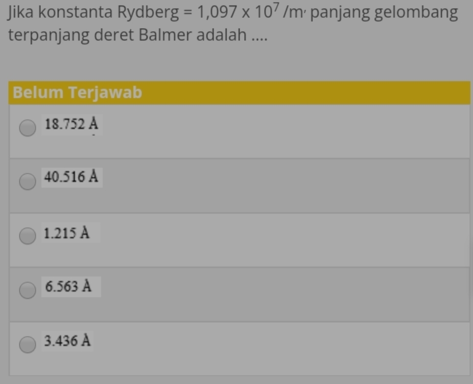 Jika konstanta Rydberg =1,097* 10^7/m panjang gelombang
terpanjang deret Balmer adalah ....
Belum Terjawab
18.752 A
40.516 A
1.215 A
6.563 A
3.436 A