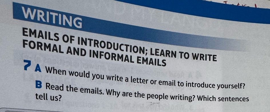 WRITING 
EMAILS OF INTRODUCTION; LEARN TO WRITE 
FORMAL AND INFORMAL EMAILS 
7 A When would you write a letter or email to introduce yourself? 
B Read the emails. Why are the people writing? Which sentences 
tell us?