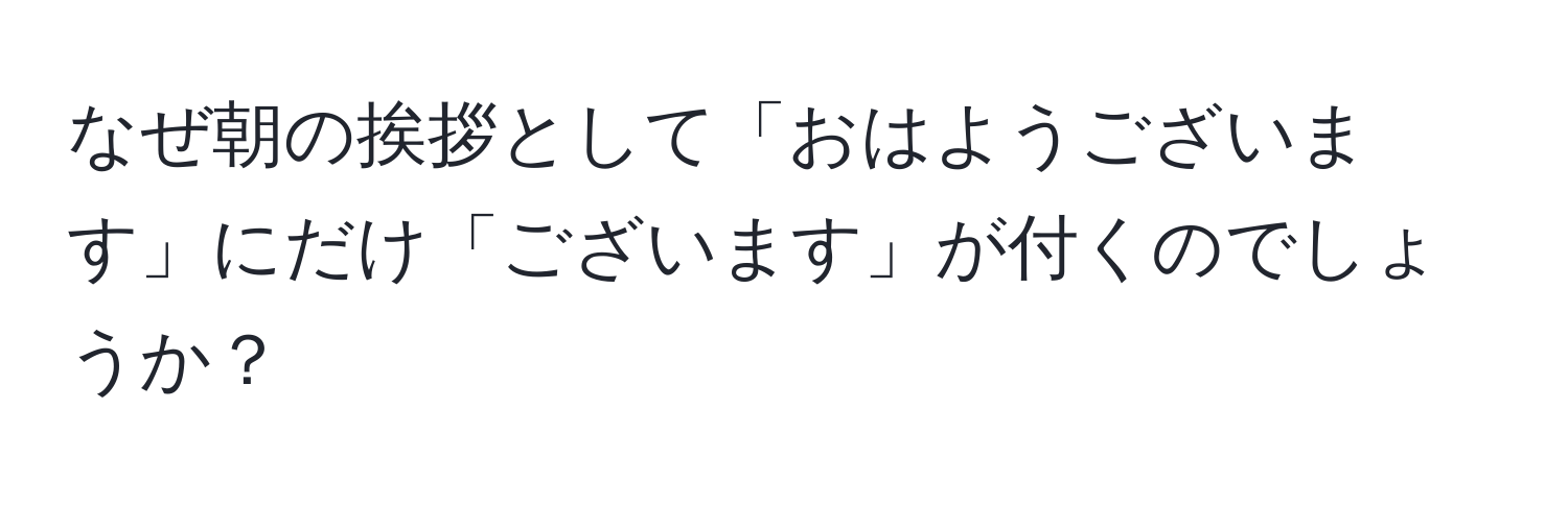 なぜ朝の挨拶として「おはようございます」にだけ「ございます」が付くのでしょうか？