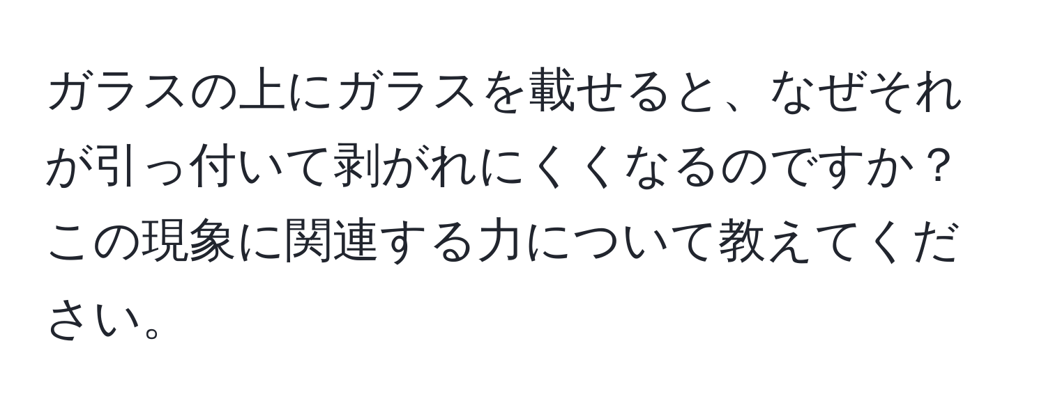 ガラスの上にガラスを載せると、なぜそれが引っ付いて剥がれにくくなるのですか？この現象に関連する力について教えてください。