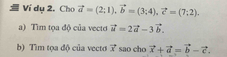 Ví dụ 2. Cho vector a=(2;1), vector b=(3;4), vector c=(7;2). 
a) Tìm tọa độ của vecto vector u=2vector a-3vector b. 
b) Tìm tọa độ của vectơ vector x sao cho vector x+vector a=vector b-vector c.