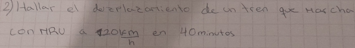 2Hallar el dozplazantiento de untren gue Harcha 
con HRU a 20km en 40minutos