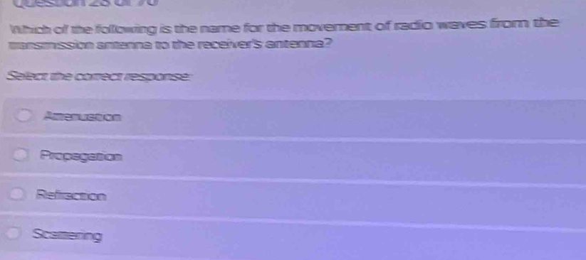 Which of the following is the name for the movement of radio waves from, the
mansmission antenna to the receiver's antenna?
Select the correct response:
Amesustion
Propegation
Refrecsion
Scamering