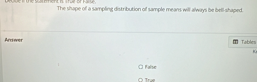 Decide iI the statement is True or Faise.
The shape of a sampling distribution of sample means will always be bell-shaped.
Answer Tables
K
False
True