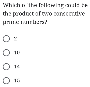 Which of the following could be
the product of two consecutive
prime numbers?
2
10
14
15