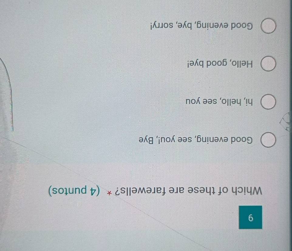Which of these are farewells? * (4 puntos)
Good evening, see you!, Bye
hi, hello, see you
Hello, good bye!
Good evening, bye, sorry!