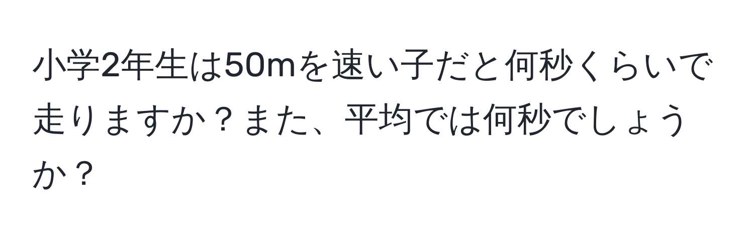 小学2年生は50mを速い子だと何秒くらいで走りますか？また、平均では何秒でしょうか？