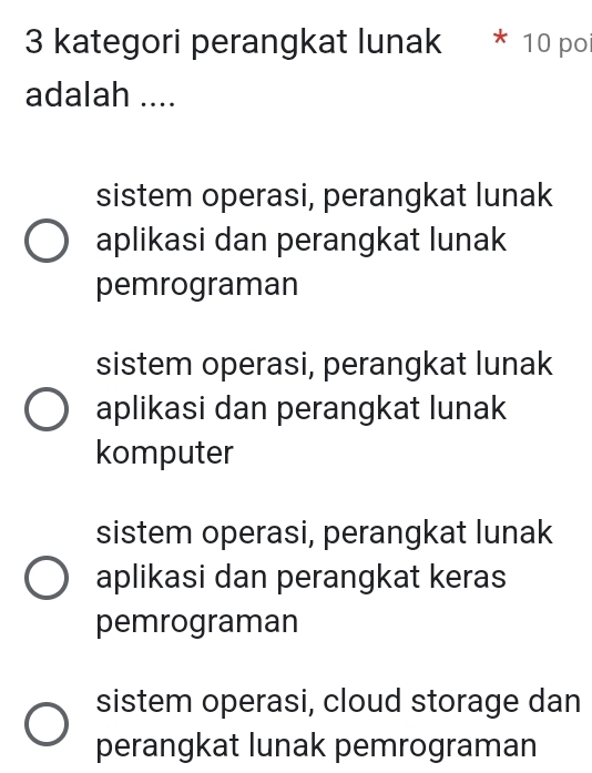 kategori perangkat lunak * 10 po
adalah ....
sistem operasi, perangkat lunak
aplikasi dan perangkat lunak
pemrograman
sistem operasi, perangkat lunak
aplikasi dan perangkat lunak
komputer
sistem operasi, perangkat lunak
aplikasi dan perangkat keras
pemrograman
sistem operasi, cloud storage dan
perangkat lunak pemrograman