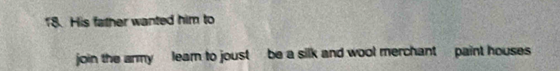 His father wanted him to 
join the army learn to joust be a silk and wool merchant paint houses