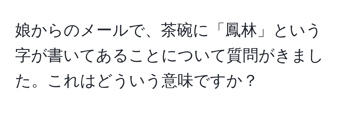 娘からのメールで、茶碗に「鳳林」という字が書いてあることについて質問がきました。これはどういう意味ですか？