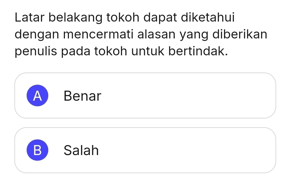 Latar belakang tokoh dapat diketahui
dengan mencermati alasan yang diberikan
penulis pada tokoh untuk bertindak.
A Benar
B Salah