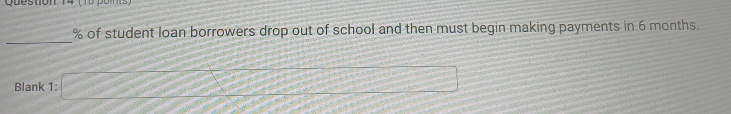 (10 ponts) 
_
% of student loan borrowers drop out of school and then must begin making payments in 6 months. 
Blank 1: 
 □ /□  