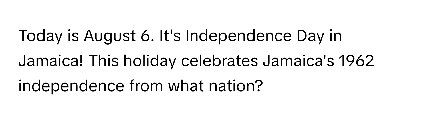 Today is August 6. It's Independence Day in Jamaica! This holiday celebrates Jamaica's 1962 independence from what nation?