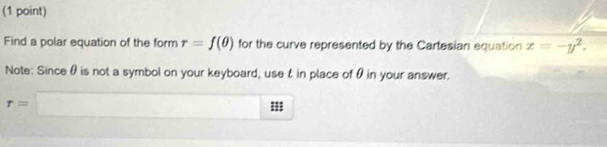 Find a polar equation of the form r=f(θ ) for the curve represented by the Cartesian equation x=-y^2. 
Note: Since θ is not a symbol on your keyboard, uset in place of θ in your answer.
r=□