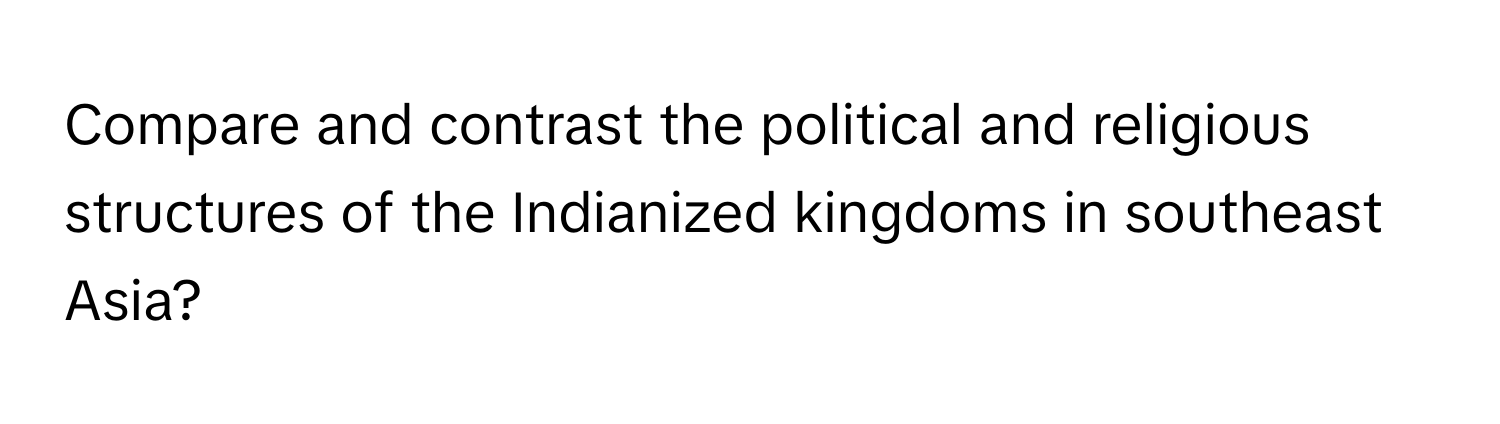 Compare and contrast the political and religious structures of the Indianized kingdoms in southeast Asia?