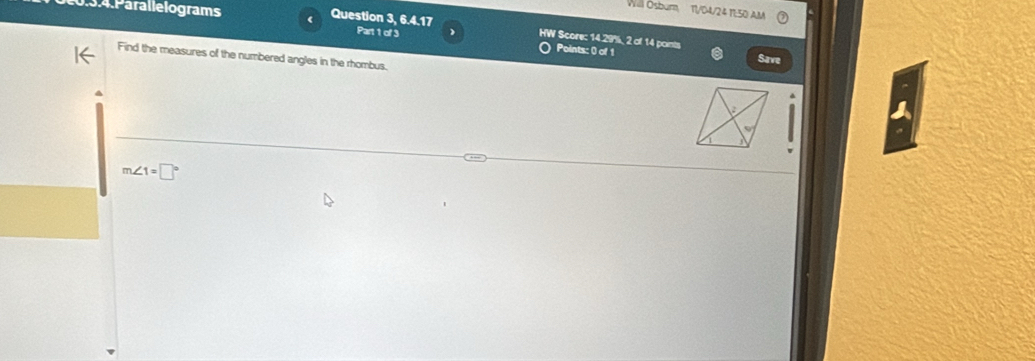 Paralle lograms 
11/04/24 11:50 AM 
Question 3, 6.4.17 HW Score: 14.29%, 2 of 14 points 
Part 1 of 3 Points: 0 of 1 
. 
Find the measures of the numbered angles in the rhombus. 
Save
m∠ 1=□