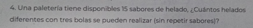 Una paletería tiene disponibles 15 sabores de helado, ¿Cuántos helados 
diferentes con tres bolas se pueden realizar (sin repetir sabores)?