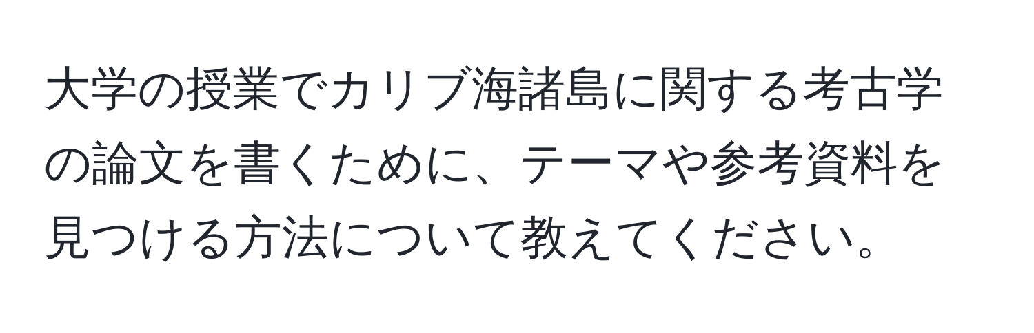 大学の授業でカリブ海諸島に関する考古学の論文を書くために、テーマや参考資料を見つける方法について教えてください。