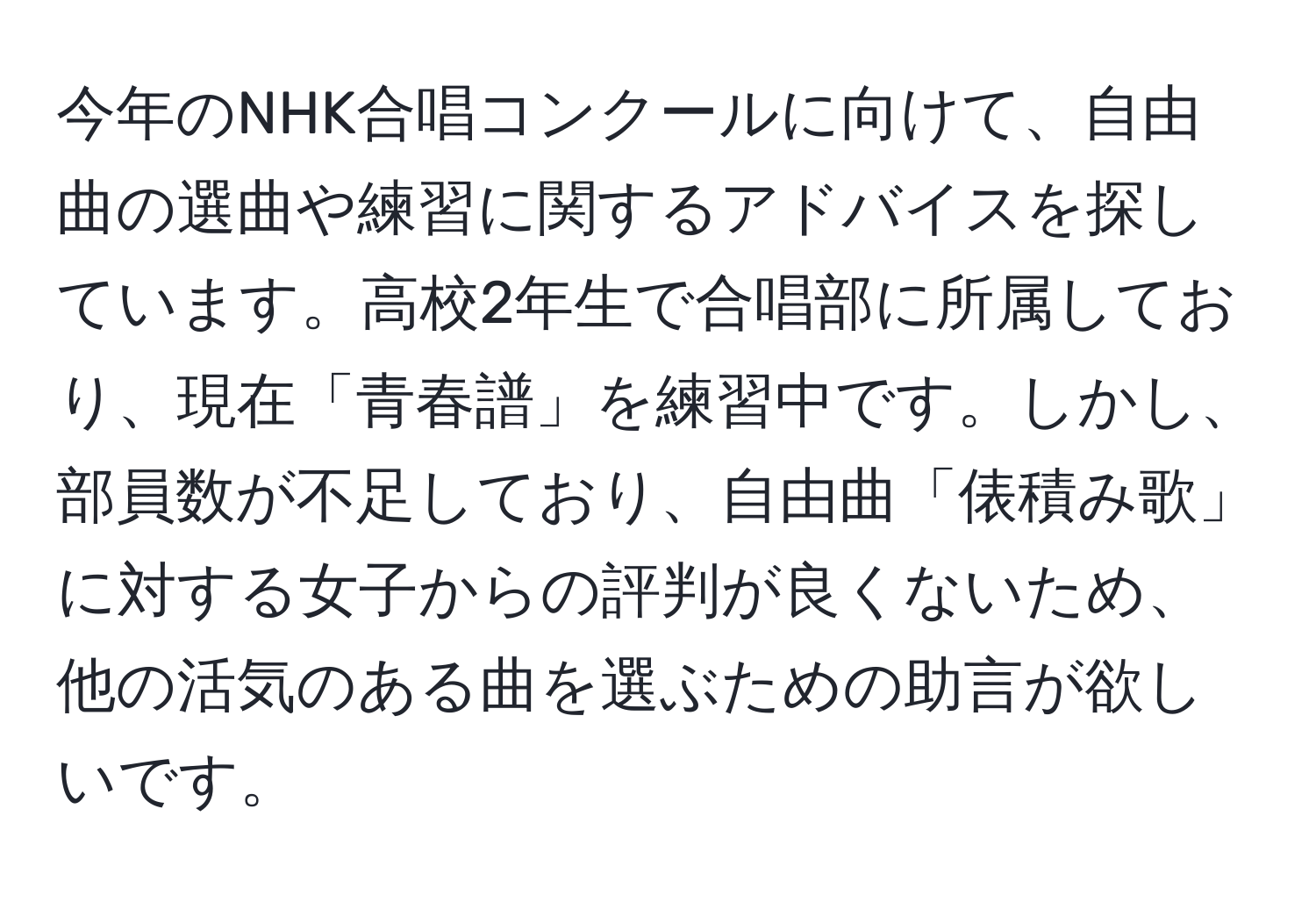 今年のNHK合唱コンクールに向けて、自由曲の選曲や練習に関するアドバイスを探しています。高校2年生で合唱部に所属しており、現在「青春譜」を練習中です。しかし、部員数が不足しており、自由曲「俵積み歌」に対する女子からの評判が良くないため、他の活気のある曲を選ぶための助言が欲しいです。