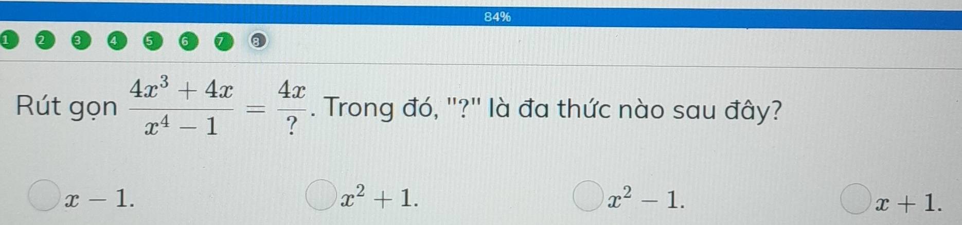 84%
Rút gọn  (4x^3+4x)/x^4-1 = 4x/? . Trong đó, "?" là đa thức nào sau đây?
x-1.
x^2+1.
x^2-1.
x+1.