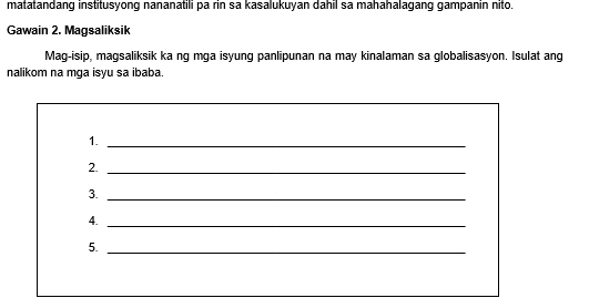 matatandang institusyong nananatili pa rin sa kasalukuyan dahil sa mahahalagang gampanin nito. 
Gawain 2. Magsaliksik 
Mag-isip, magsaliksik ka ng mga isyung panlipunan na may kinalaman sa globalisasyon. Isulat ang 
nalikom na mga isyu sa ibaba. 
1._ 
2._ 
3._ 
4._ 
5._