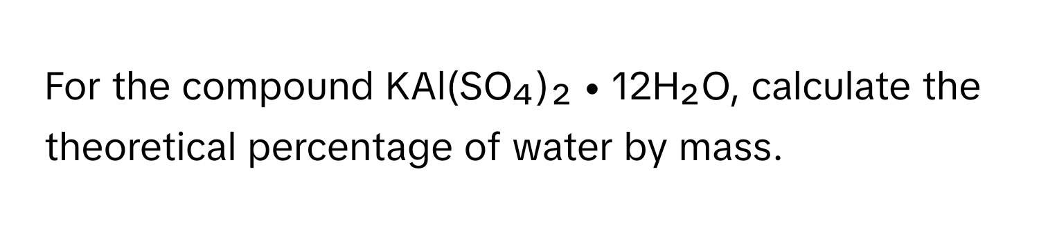 For the compound KAl(SO₄)₂ • 12H₂O, calculate the theoretical percentage of water by mass.