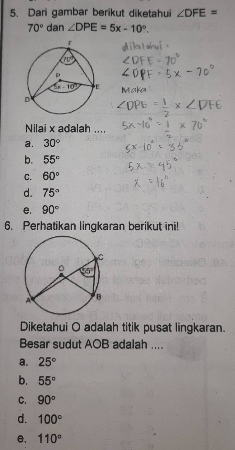 Dari gambar berikut diketahui ∠ DFE=
70° dan ∠ DPE=5x-10°.
Nilai x adalah ....
a. 30°
b. 55°
C. 60°
d. 75°
e. 90°
6. Perhatikan lingkaran berikut ini!
Diketahui O adalah titik pusat lingkaran.
Besar sudut AOB adalah ....
a. 25°
b. 55°
C. 90°
d. 100°
e. 110°