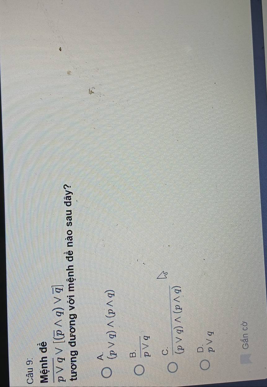 Mệnh đề
overline pvee qvee [(overline pwedge q)vee overline q]
tương đương với mệnh đề nào sau đây?
F_2
A.
(pvee q)wedge (pwedge q)
 (B.)/pvee q 
 (C.)/(pvee q)wedge (pwedge q) 
beginarrayr D. pvee qendarray
Gắn cò