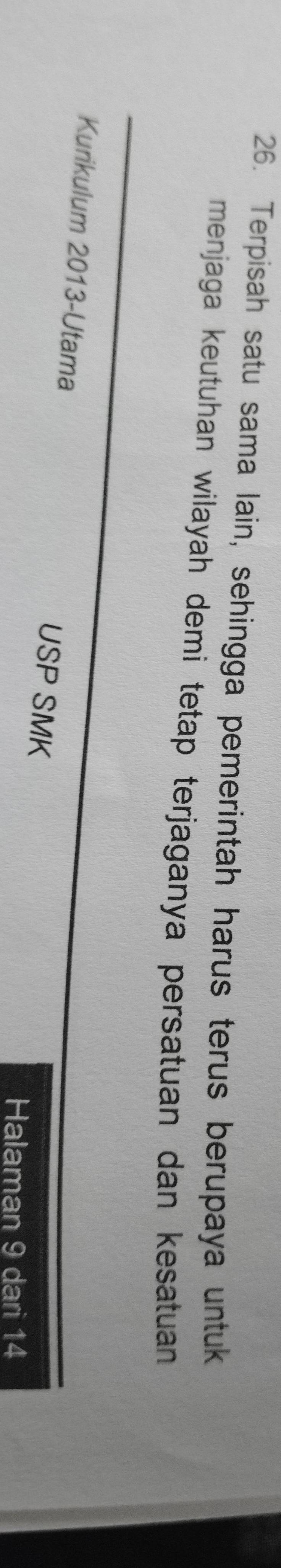 Terpisah satu sama lain, sehingga pemerintah harus terus berupaya untuk 
menjaga keutuhan wilayah demi tetap terjaganya persatuan dan kesatuan 
Kurikulum 2013-Utama USP SMK 
Halaman 9 dari 14