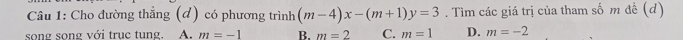 Cho đường thẳng (d) có phương trình (m-4)x-(m+1)y=3. Tìm các giá trị của tham số m đề (d)
song song với trục tung. A. m=-1 B. m=2 C. m=1 D. m=-2