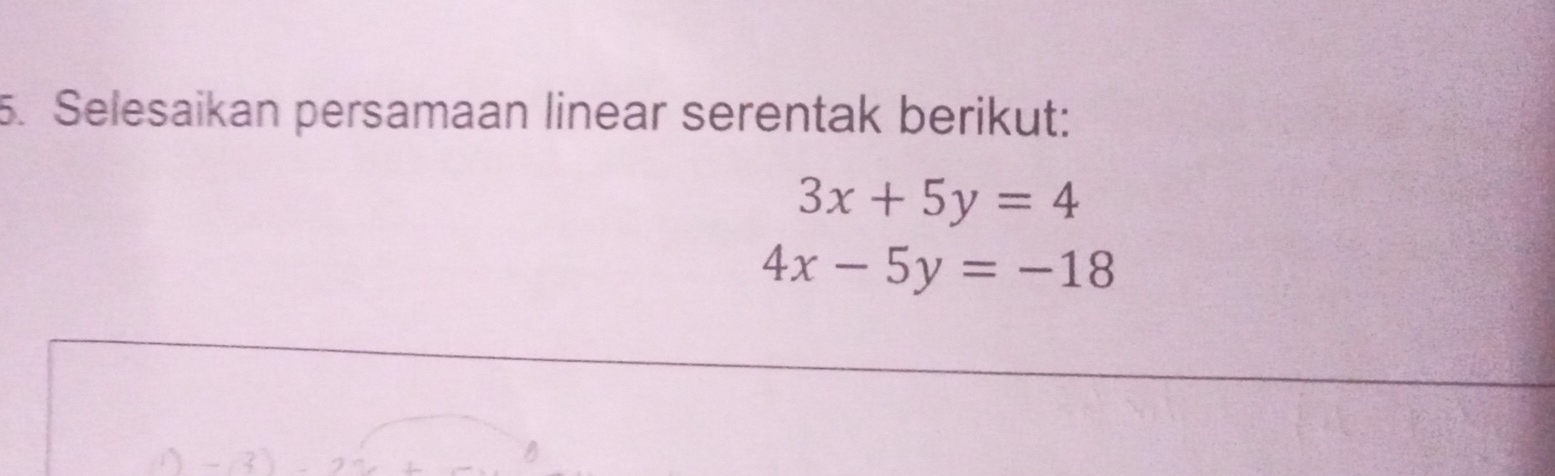 Selesaikan persamaan linear serentak berikut:
3x+5y=4
4x-5y=-18