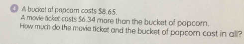 A bucket of popcorn costs $8.65. 
A movie ticket costs $6.34 more than the bucket of popcorn. 
How much do the movie ticket and the bucket of popcorn cost in all?