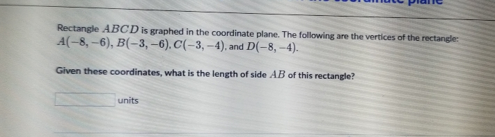 Rectangle ABCD is graphed in the coordinate plane. The following are the vertices of the rectangle:
A(-8,-6) B(-3,-6) C(-3,-4) , and D(-8,-4)
Given these coordinates, what is the length of side AB of this rectangle?
units