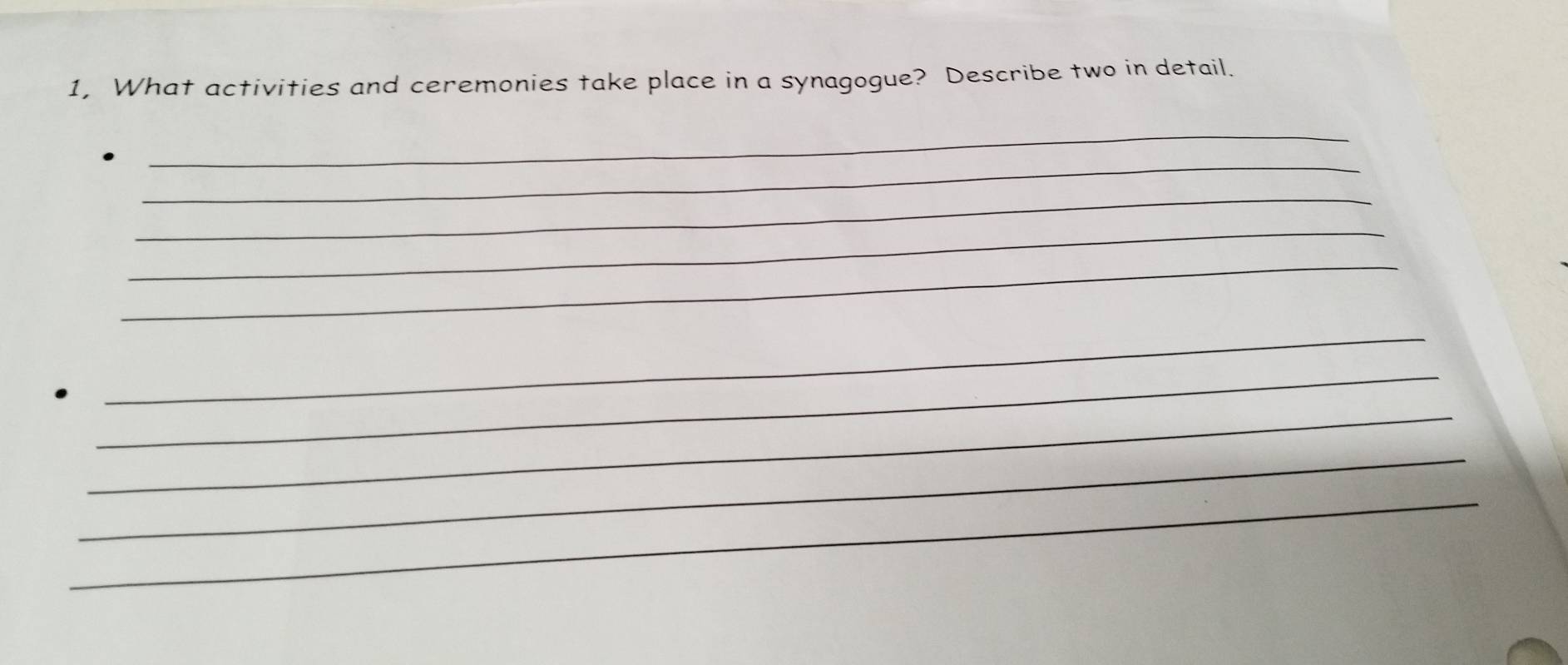 1, What activities and ceremonies take place in a synagogue? Describe two in detail. 
_ 
_ 
_ 
_ 
_ 
_ 
_ 
_ 
_ 
_